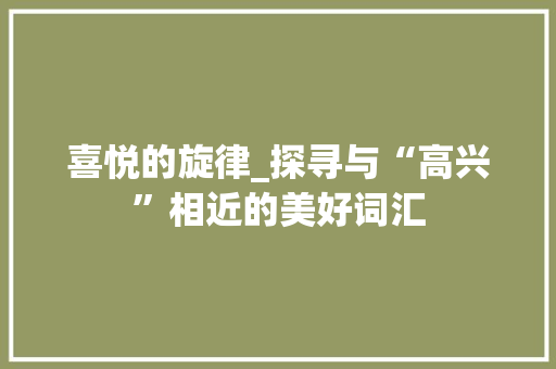 喜悦的旋律_探寻与“高兴”相近的美好词汇 古代典籍