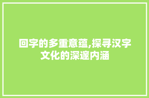 回字的多重意蕴,探寻汉字文化的深邃内涵