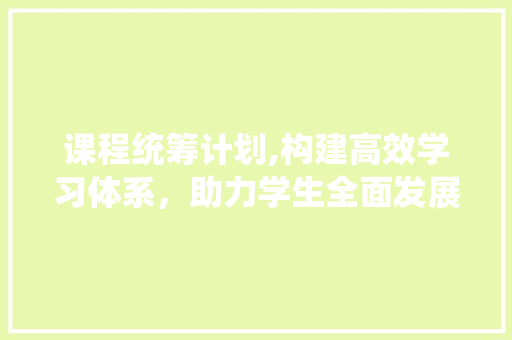 课程统筹计划,构建高效学习体系，助力学生全面发展