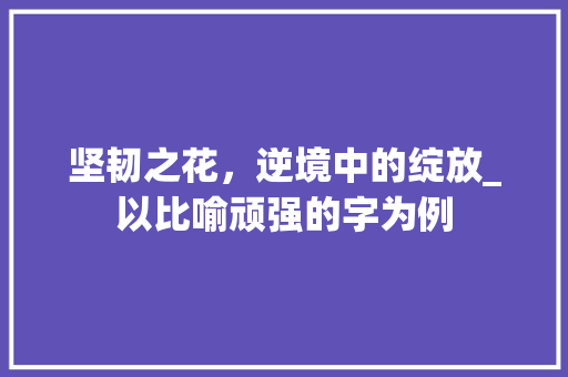 坚韧之花，逆境中的绽放_以比喻顽强的字为例