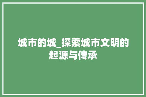 城市的城_探索城市文明的起源与传承