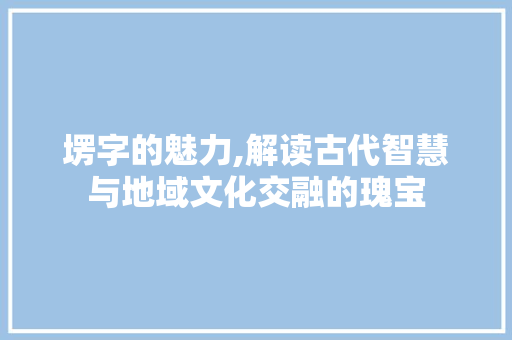 塄字的魅力,解读古代智慧与地域文化交融的瑰宝