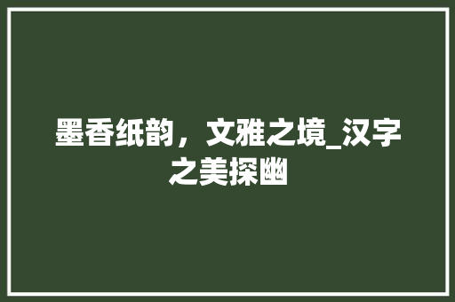 墨香纸韵，文雅之境_汉字之美探幽