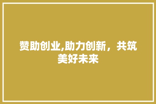 赞助创业,助力创新，共筑美好未来