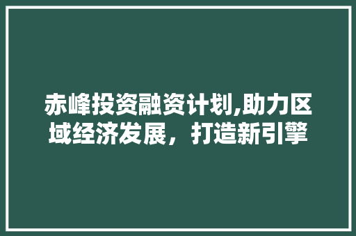 赤峰投资融资计划,助力区域经济发展，打造新引擎