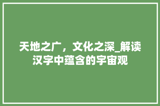 天地之广，文化之深_解读汉字中蕴含的宇宙观