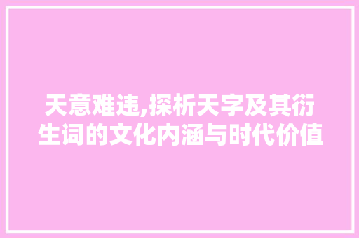 天意难违,探析天字及其衍生词的文化内涵与时代价值