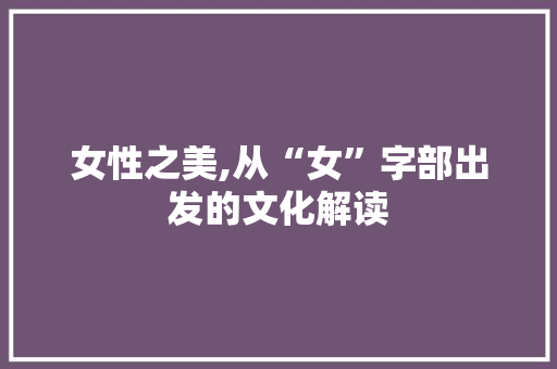 女性之美,从“女”字部出发的文化解读
