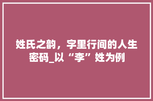 姓氏之韵，字里行间的人生密码_以“李”姓为例