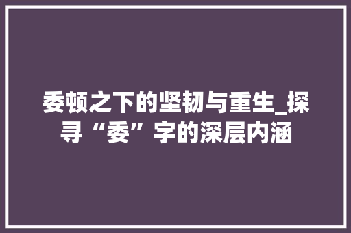 委顿之下的坚韧与重生_探寻“委”字的深层内涵