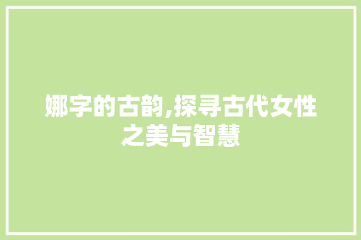 娜字的古韵,探寻古代女性之美与智慧