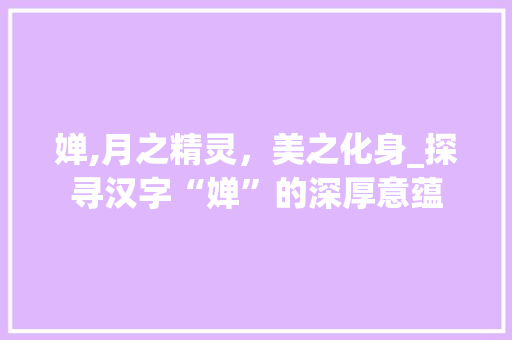 婵,月之精灵，美之化身_探寻汉字“婵”的深厚意蕴