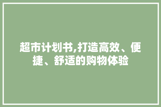 超市计划书,打造高效、便捷、舒适的购物体验