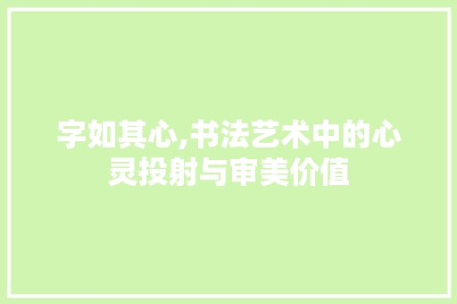 字如其心,书法艺术中的心灵投射与审美价值