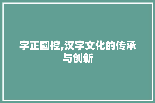 字正圆控,汉字文化的传承与创新