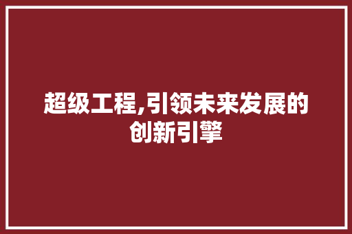 超级工程,引领未来发展的创新引擎