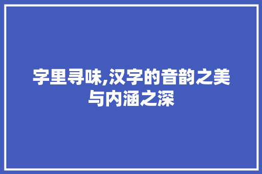 字里寻味,汉字的音韵之美与内涵之深
