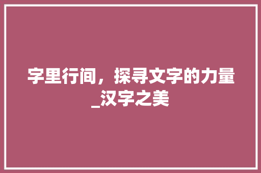 字里行间，探寻文字的力量_汉字之美