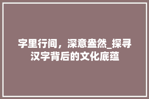 字里行间，深意盎然_探寻汉字背后的文化底蕴