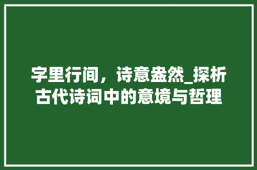 字里行间，诗意盎然_探析古代诗词中的意境与哲理 反义词汇