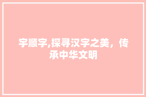 宇顺字,探寻汉字之美，传承中华文明 成语汇编