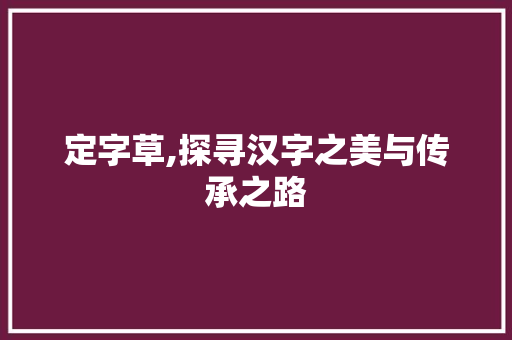 定字草,探寻汉字之美与传承之路 古代典籍
