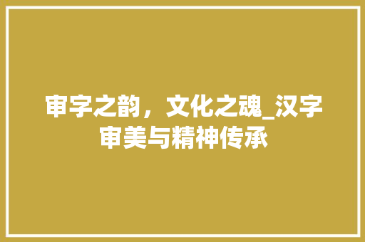 审字之韵，文化之魂_汉字审美与精神传承 古代典籍