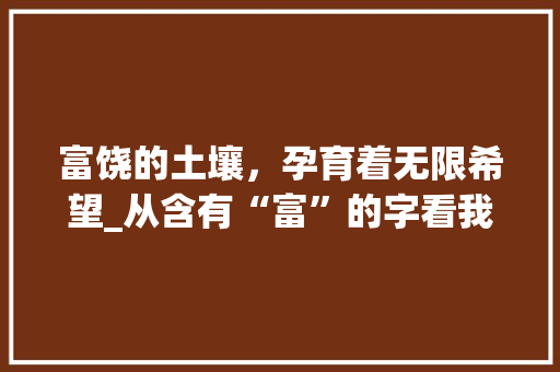 富饶的土壤，孕育着无限希望_从含有“富”的字看我国文化底蕴