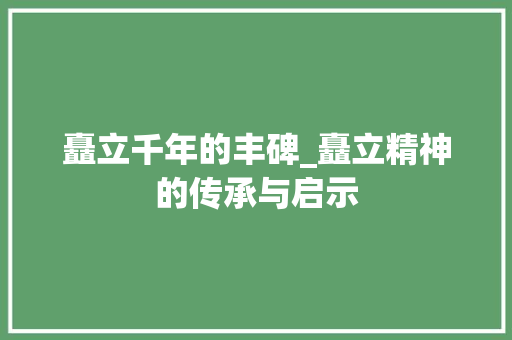 矗立千年的丰碑_矗立精神的传承与启示
