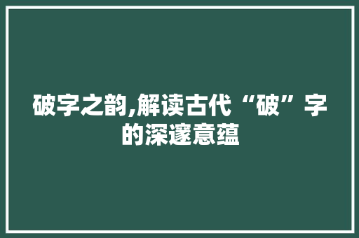 破字之韵,解读古代“破”字的深邃意蕴
