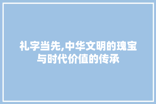 礼字当先,中华文明的瑰宝与时代价值的传承 反义词汇