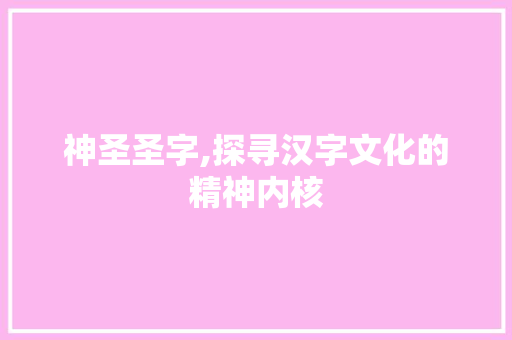 神圣圣字,探寻汉字文化的精神内核