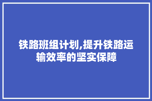 铁路班组计划,提升铁路运输效率的坚实保障