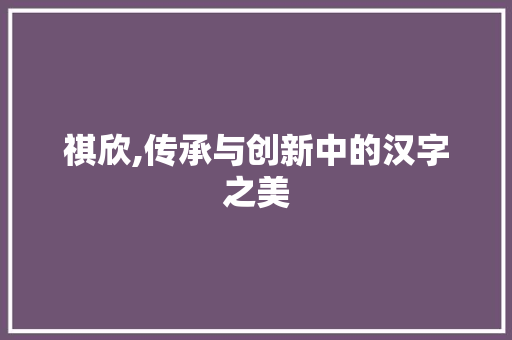 祺欣,传承与创新中的汉字之美
