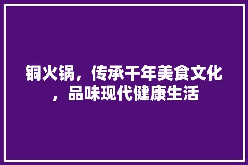 铜火锅，传承千年美食文化，品味现代健康生活