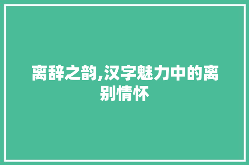 离辞之韵,汉字魅力中的离别情怀
