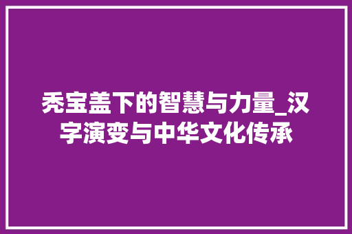 秃宝盖下的智慧与力量_汉字演变与中华文化传承