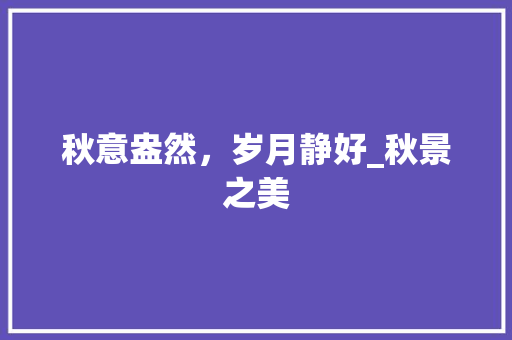 秋意盎然，岁月静好_秋景之美