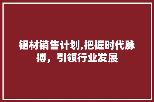 铝材销售计划,把握时代脉搏，引领行业发展
