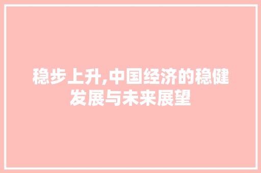 稳步上升,中国经济的稳健发展与未来展望
