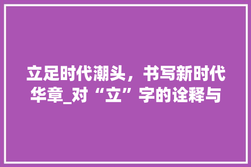 立足时代潮头，书写新时代华章_对“立”字的诠释与思考
