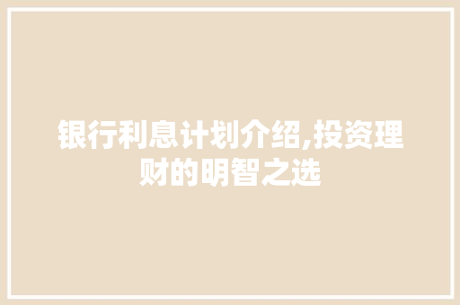银行利息计划介绍,投资理财的明智之选