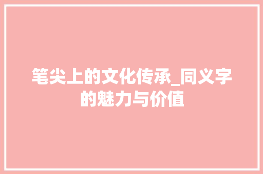笔尖上的文化传承_同义字的魅力与价值