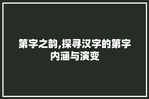 第字之韵,探寻汉字的第字内涵与演变 反义词汇