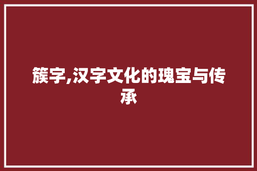 簇字,汉字文化的瑰宝与传承