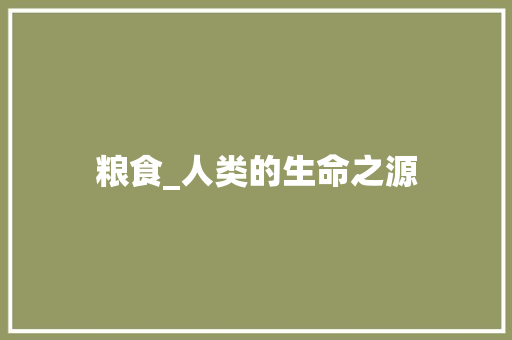 粮食_人类的生命之源