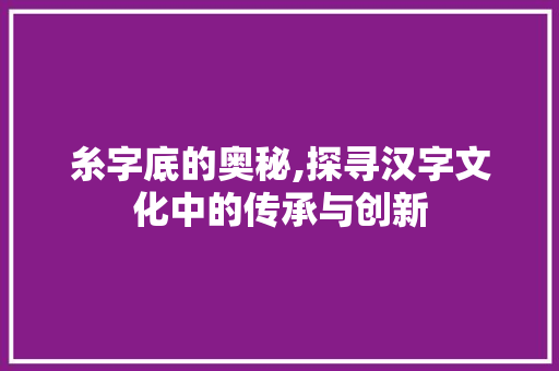 糸字底的奥秘,探寻汉字文化中的传承与创新