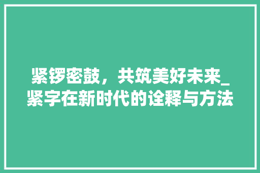 紧锣密鼓，共筑美好未来_紧字在新时代的诠释与方法