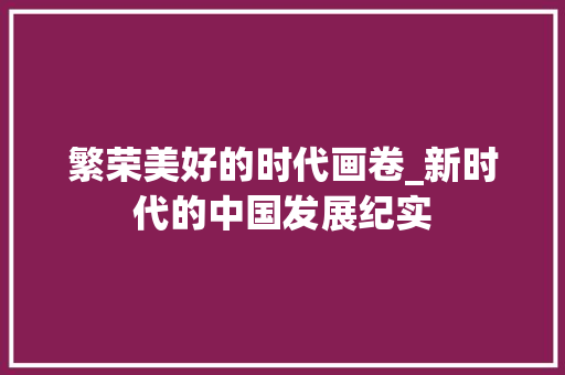 繁荣美好的时代画卷_新时代的中国发展纪实 短语