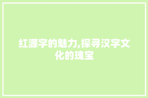红源字的魅力,探寻汉字文化的瑰宝
